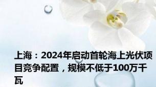 上海：2024年启动首轮海上光伏项目竞争配置，规模不低于100万千瓦