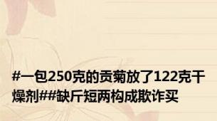 #一包250克的贡菊放了122克干燥剂##缺斤短两构成欺诈买