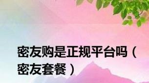 密友购是正规平台吗（密友套餐）