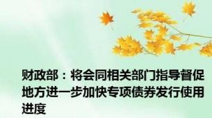财政部：将会同相关部门指导督促地方进一步加快专项债券发行使用进度