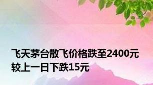 飞天茅台散飞价格跌至2400元 较上一日下跌15元