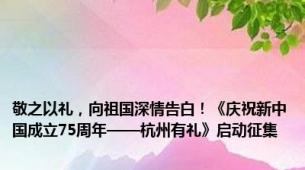 敬之以礼，向祖国深情告白！《庆祝新中国成立75周年——杭州有礼》启动征集