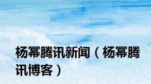 杨幂腾讯新闻（杨幂腾讯博客）