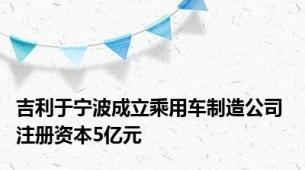 吉利于宁波成立乘用车制造公司 注册资本5亿元