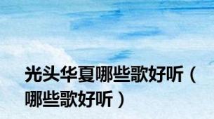 光头华夏哪些歌好听（哪些歌好听）