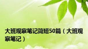 大班观察笔记简短50篇（大班观察笔记）