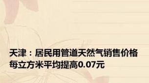 天津：居民用管道天然气销售价格每立方米平均提高0.07元