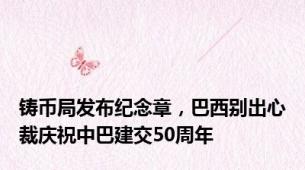 铸币局发布纪念章，巴西别出心裁庆祝中巴建交50周年