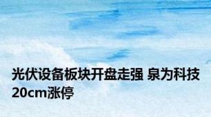 光伏设备板块开盘走强 泉为科技20cm涨停