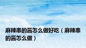 麻辣串的酱怎么做好吃（麻辣串的酱怎么做）