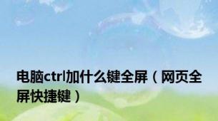 电脑ctrl加什么键全屏（网页全屏快捷键）