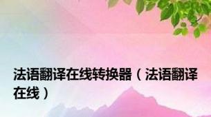 法语翻译在线转换器（法语翻译在线）