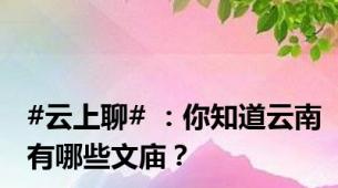 #云上聊# ：你知道云南有哪些文庙？