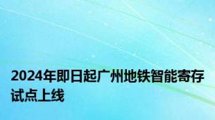 2024年即日起广州地铁智能寄存试点上线