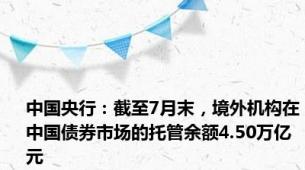 中国央行：截至7月末，境外机构在中国债券市场的托管余额4.50万亿元