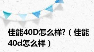 佳能40D怎么样?（佳能40d怎么样）