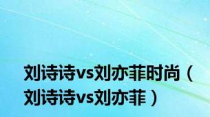 刘诗诗vs刘亦菲时尚（刘诗诗vs刘亦菲）