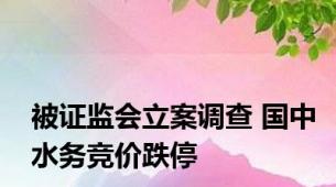 被证监会立案调查 国中水务竞价跌停