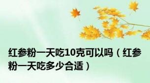 红参粉一天吃10克可以吗（红参粉一天吃多少合适）