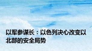 以军参谋长：以色列决心改变以北部的安全局势