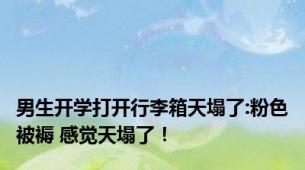 男生开学打开行李箱天塌了:粉色被褥 感觉天塌了！
