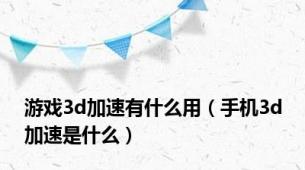 游戏3d加速有什么用（手机3d加速是什么）