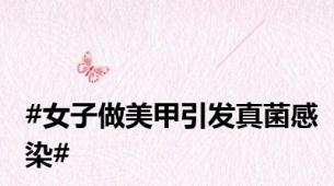 #女子做美甲引发真菌感染#