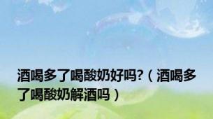 酒喝多了喝酸奶好吗?（酒喝多了喝酸奶解酒吗）