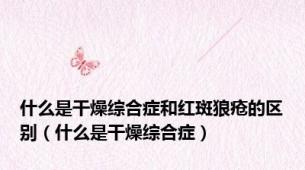 什么是干燥综合症和红斑狼疮的区别（什么是干燥综合症）