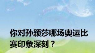 你对孙颖莎哪场奥运比赛印象深刻？