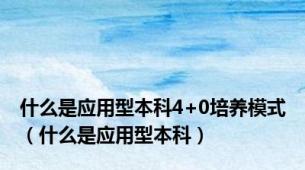 什么是应用型本科4+0培养模式（什么是应用型本科）