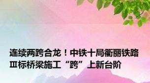 连续两跨合龙！中铁十局衢丽铁路Ⅲ标桥梁施工“跨”上新台阶