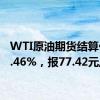 WTI原油期货结算价涨3.46%，报77.42元/桶
