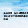 中信建投：当前A股基本面仍在筑底阶段 建议继续维持中等仓位耐心等待
