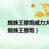 蜘蛛王擦炮威力大吗（蜘蛛王擦炮）