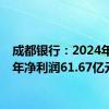 成都银行：2024年上半年净利润61.67亿元