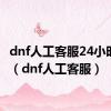 dnf人工客服24小时解决（dnf人工客服）