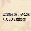 启迪环境：子公司收到10万元行政处罚