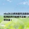 nba2k11修改器无法启动因为应用程序的并行配置不正确（nba2k11修改器）