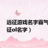 远征游戏名字霸气（远征ol名字）