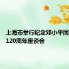 上海市举行纪念邓小平同志诞辰120周年座谈会