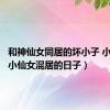 和神仙女同居的坏小子 小说（与小仙女混居的日子）