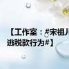 【工作室：#宋祖儿无偷逃税款行为#】