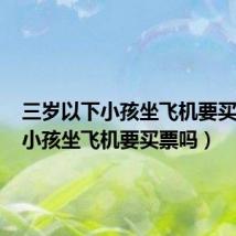 三岁以下小孩坐飞机要买票吗（小孩坐飞机要买票吗）