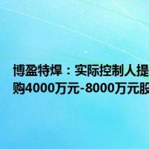 博盈特焊:实际控制人提议拟回购4000万元-8000万元股份