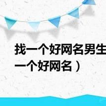 找一个好网名男生（找一个好网名）