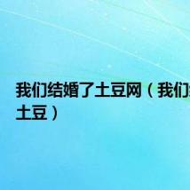 我们结婚了土豆网(我们结婚了土豆)