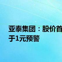 亚泰集团:股价首次低于1元预警