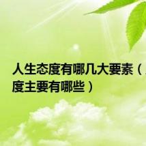 人生态度有哪几大要素(人生态度主要有哪些)