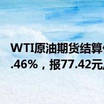 WTI原油期货结算价涨3.46%，报77.42元/桶